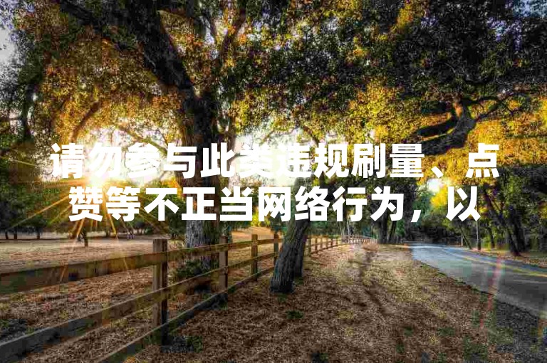 请勿参与此类违规刷量、点赞等不正当网络行为，以免账号受限。