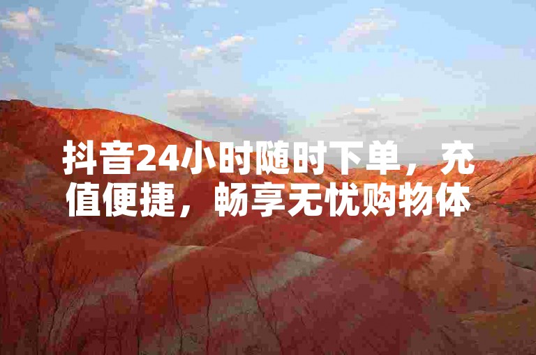 抖音24小时随时下单，充值便捷，畅享无忧购物体验。