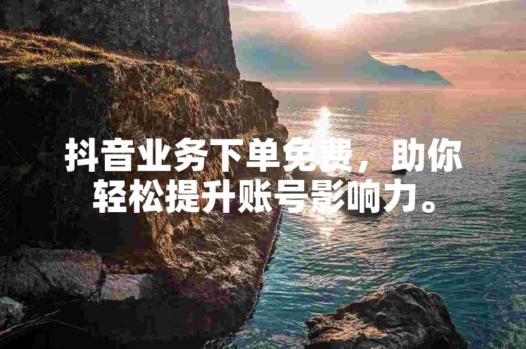抖音业务下单免费，助你轻松提升账号影响力。