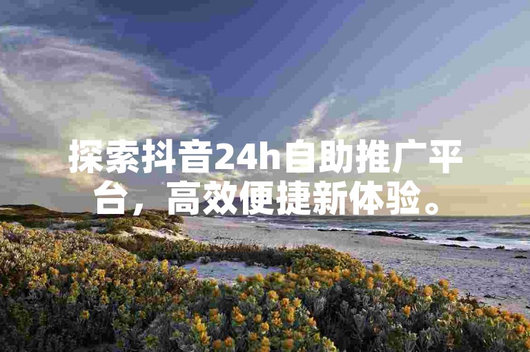 探索抖音24h自助推广平台，高效便捷新体验。