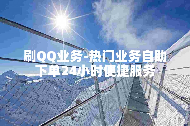 刷QQ业务-热门业务自助下单24小时便捷服务