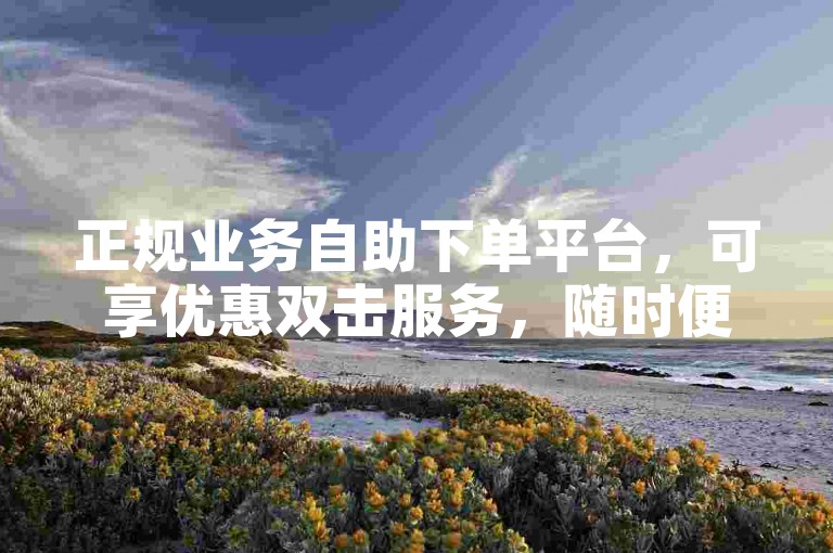 正规业务自助下单平台，可享优惠双击服务，随时便捷下单。