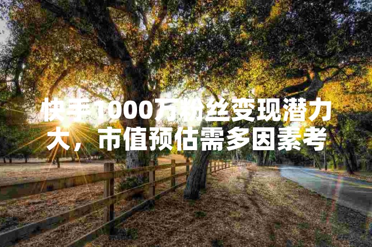 快手1000万粉丝变现潜力大，市值预估需多因素考量。