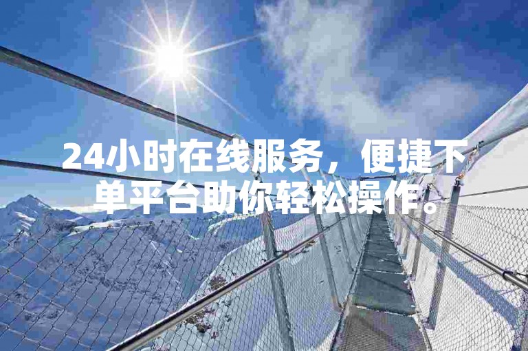 24小时在线服务，便捷下单平台助你轻松操作。