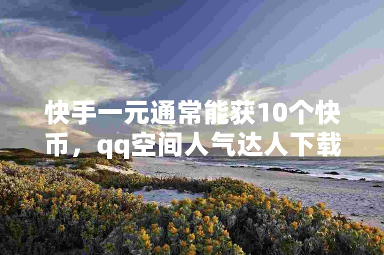 快手一元通常能获10个快币，qq空间人气达人下载需正规渠道。