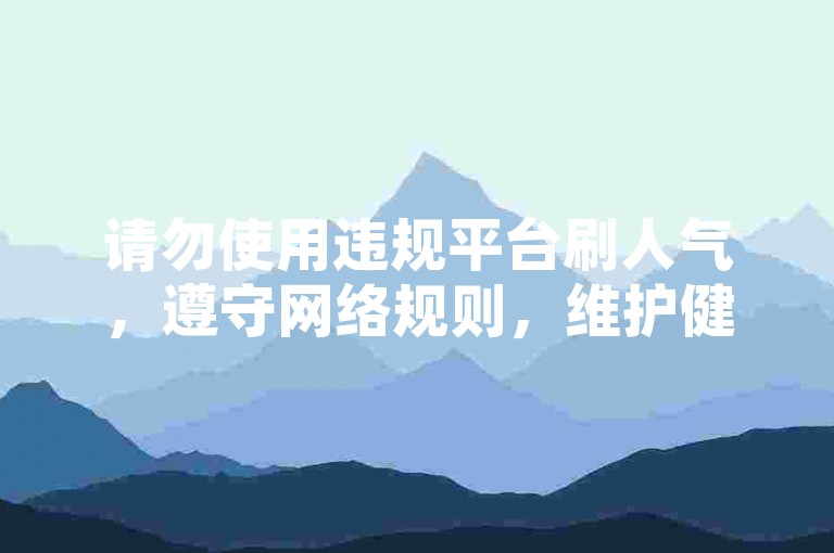 请勿使用违规平台刷人气，遵守网络规则，维护健康环境。
