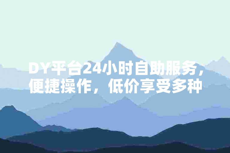 DY平台24小时自助服务，便捷操作，低价享受多种业务。