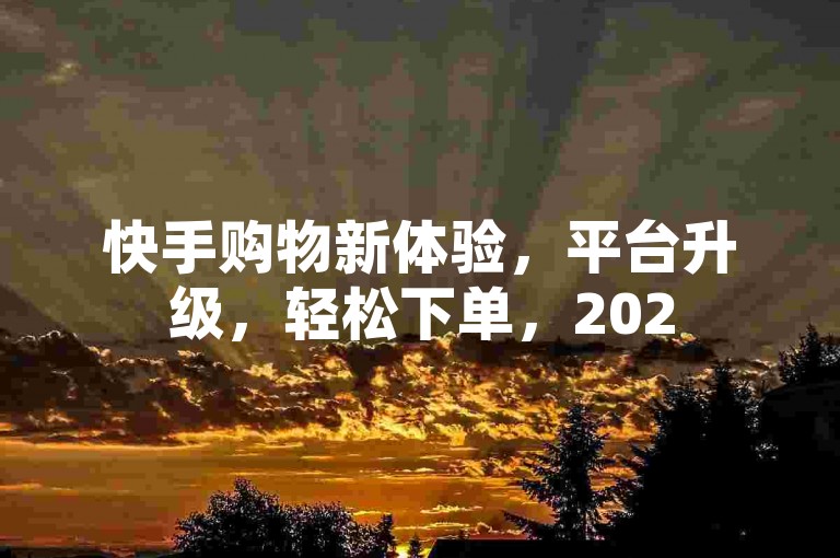 快手购物新体验，平台升级，轻松下单，2025购物必备技巧！