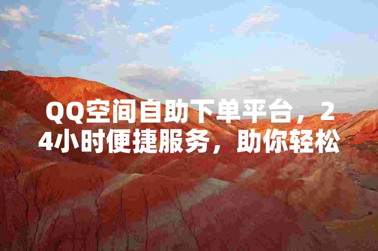 QQ空间自助下单平台，24小时便捷服务，助你轻松管理空间业务。