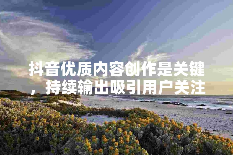 抖音优质内容创作是关键，持续输出吸引用户关注。