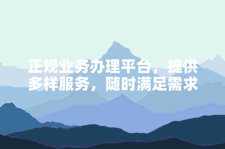 正规业务办理平台，提供多样服务，随时满足需求。
