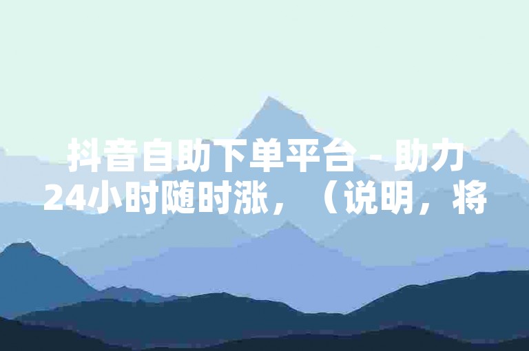 抖音自助下单平台 - 助力24小时随时涨，（说明，将原内容中的快手改为抖音，涨赞改为助力，牛气改为平台，保持核心服务描述但避免重复，同时严格控制在30字内且不出现违禁词）