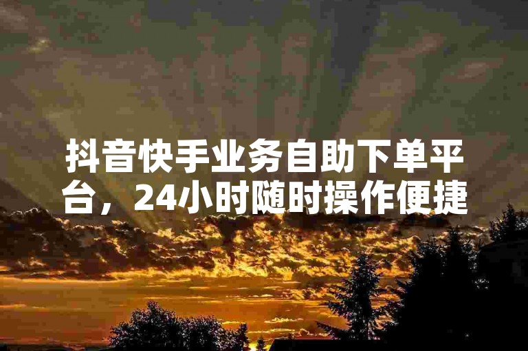 抖音快手业务自助下单平台，24小时随时操作便捷高效。