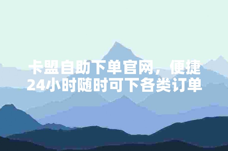 卡盟自助下单官网，便捷24小时随时可下各类订单。