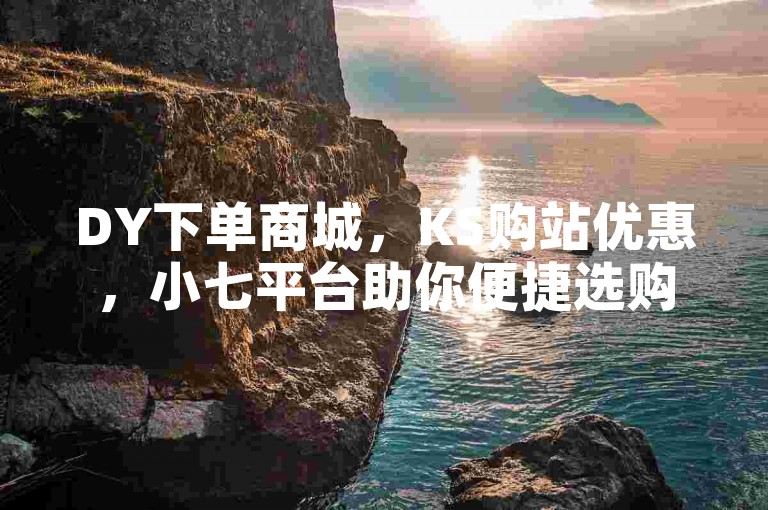 DY下单商城，KS购站优惠，小七平台助你便捷选购。