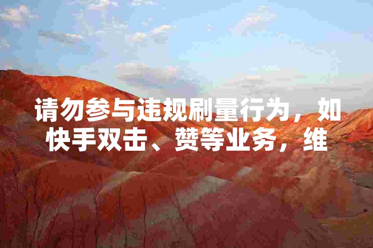 请勿参与违规刷量行为，如快手双击、赞等业务，维护健康网络环境。