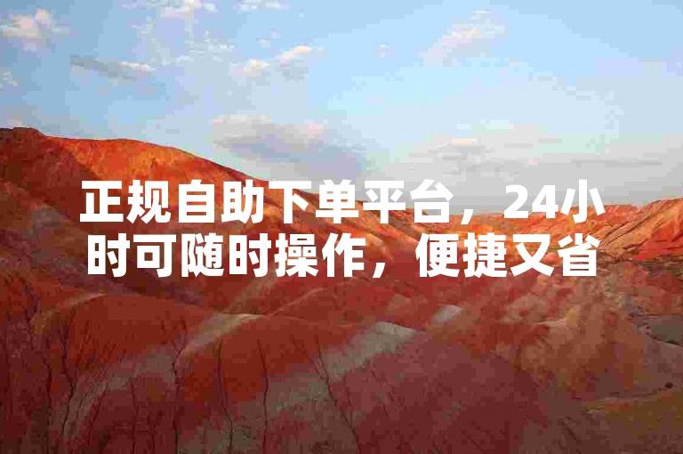 正规自助下单平台，24小时可随时操作，便捷又省心。