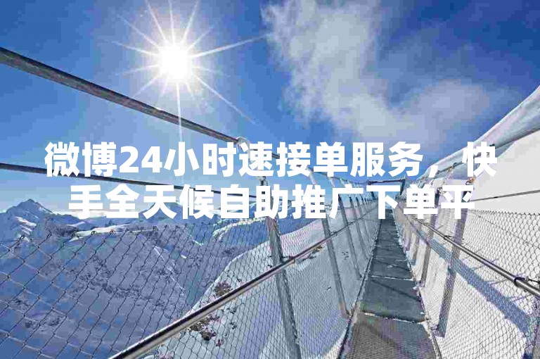 微博24小时速接单服务，快手全天候自助推广下单平台。