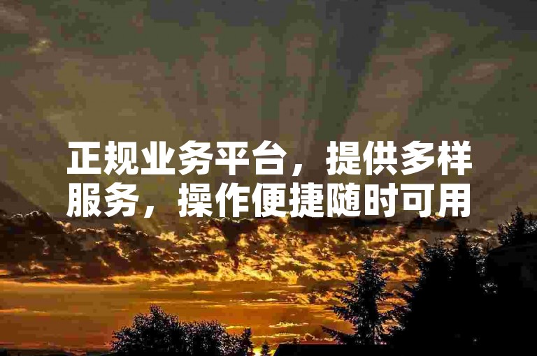正规业务平台，提供多样服务，操作便捷随时可用。