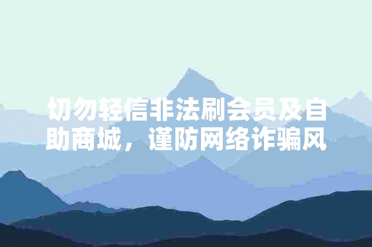 切勿轻信非法刷会员及自助商城，谨防网络诈骗风险。