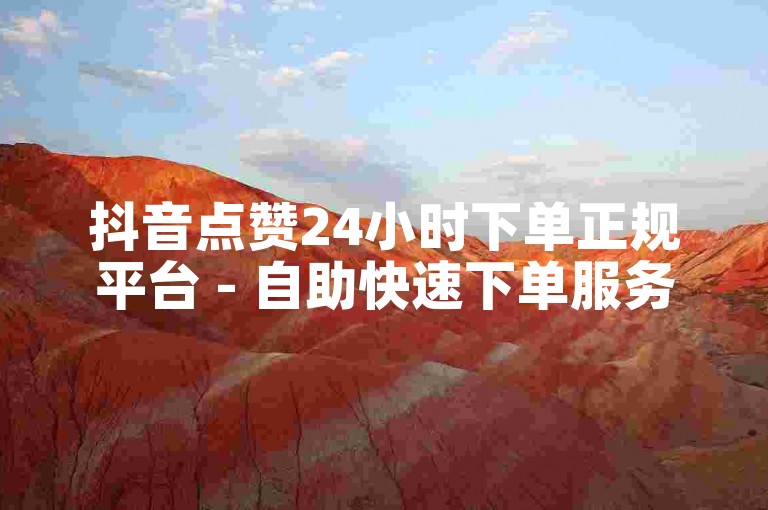抖音点赞24小时下单正规平台 - 自助快速下单服务