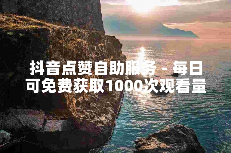 抖音点赞自助服务 - 每日可免费获取1000次观看量