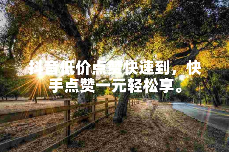 抖音低价点赞快速到，快手点赞一元轻松享。
