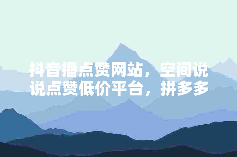 抖音播点赞网站，空间说说点赞低价平台，拼多多业务关注下单。