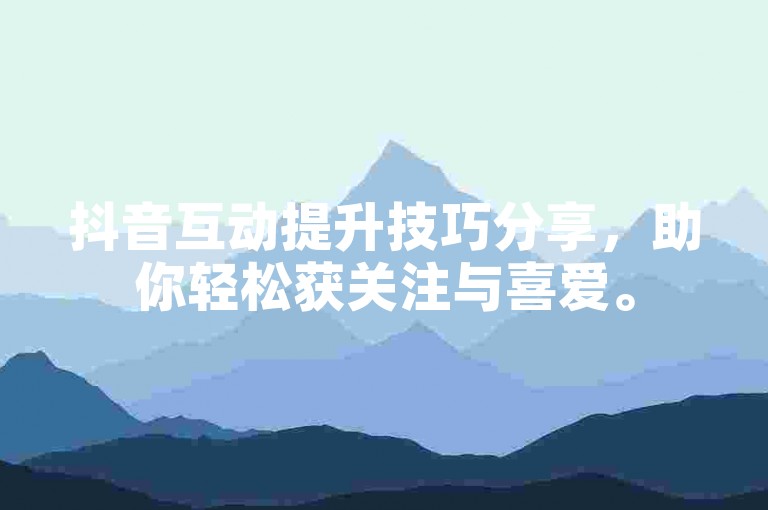 抖音互动提升技巧分享，助你轻松获关注与喜爱。