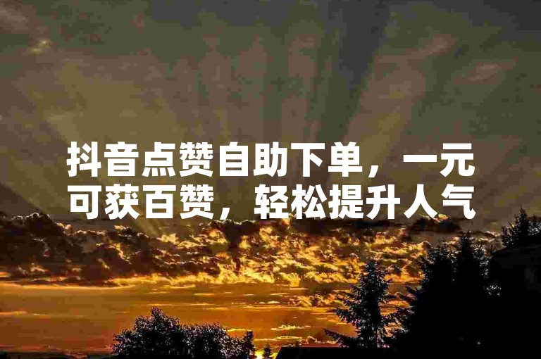 抖音点赞自助下单，一元可获百赞，轻松提升人气。