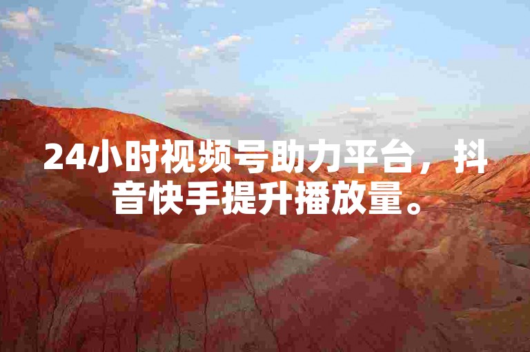 24小时视频号助力平台，抖音快手提升播放量。