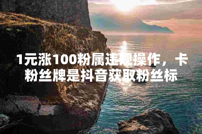 1元涨100粉属违规操作，卡粉丝牌是抖音获取粉丝标识行为。
