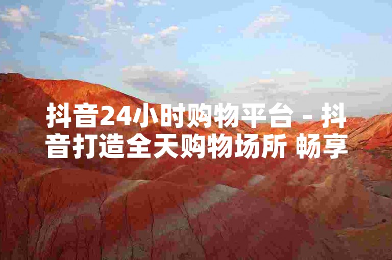 抖音24小时购物平台 - 抖音打造全天购物场所 畅享便捷消费服务！