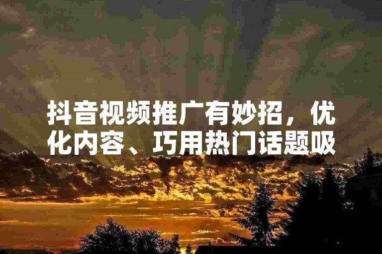 抖音视频推广有妙招，优化内容、巧用热门话题吸流量。