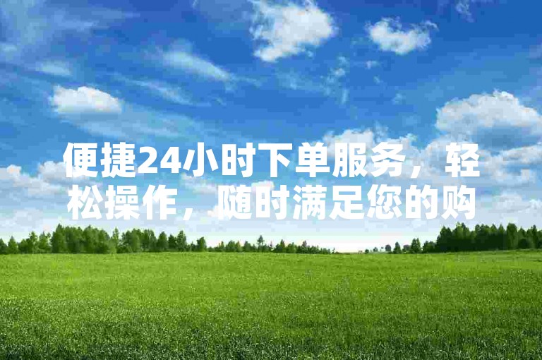 便捷24小时下单服务，轻松操作，随时满足您的购物需求。