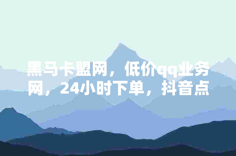 黑马卡盟网，低价qq业务网，24小时下单，抖音点赞真实性待考。
