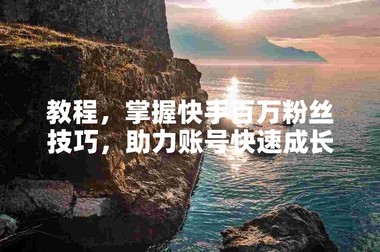 教程，掌握快手百万粉丝技巧，助力账号快速成长。
