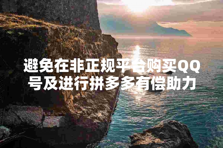 避免在非正规平台购买QQ号及进行拼多多有偿助力行为。