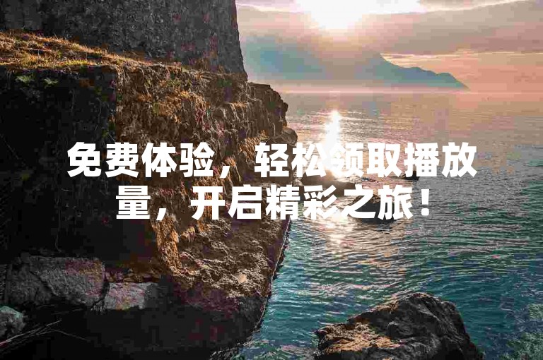 免费体验，轻松领取播放量，开启精彩之旅！