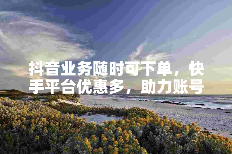 抖音业务随时可下单，快手平台优惠多，助力账号轻松起步。