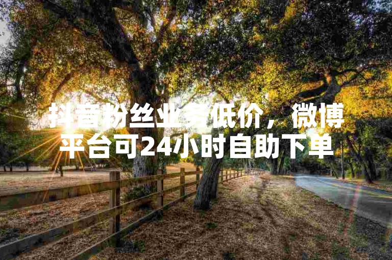 抖音粉丝业务低价，微博平台可24小时自助下单
