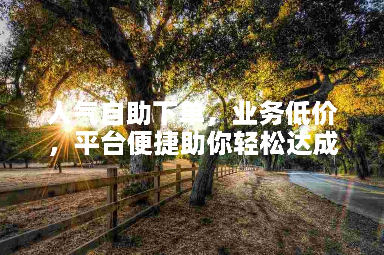 人气自助下单，业务低价，平台便捷助你轻松达成目标。