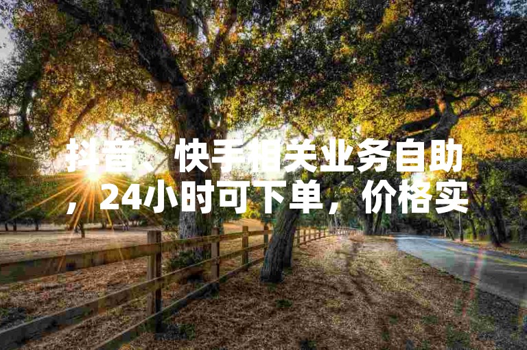 抖音、快手相关业务自助，24小时可下单，价格实惠。