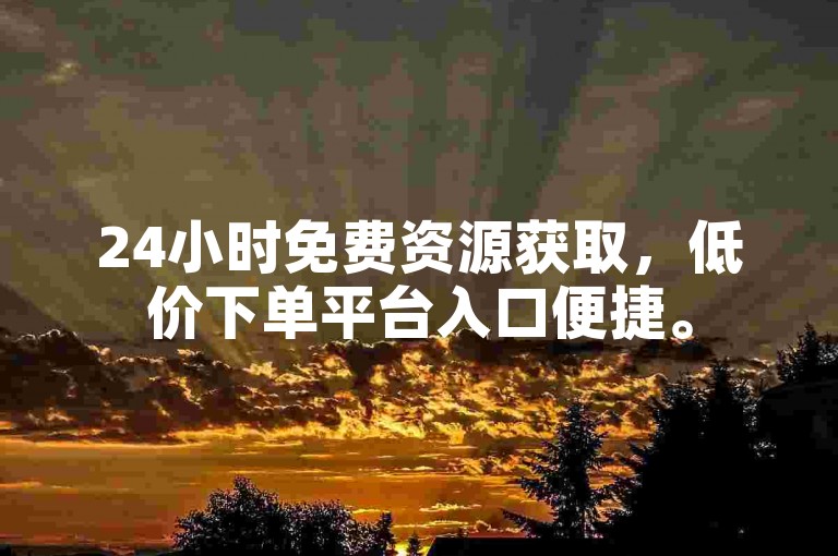 24小时免费资源获取，低价下单平台入口便捷。
