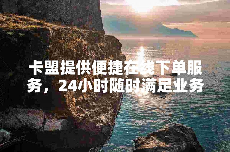 卡盟提供便捷在线下单服务，24小时随时满足业务需求。