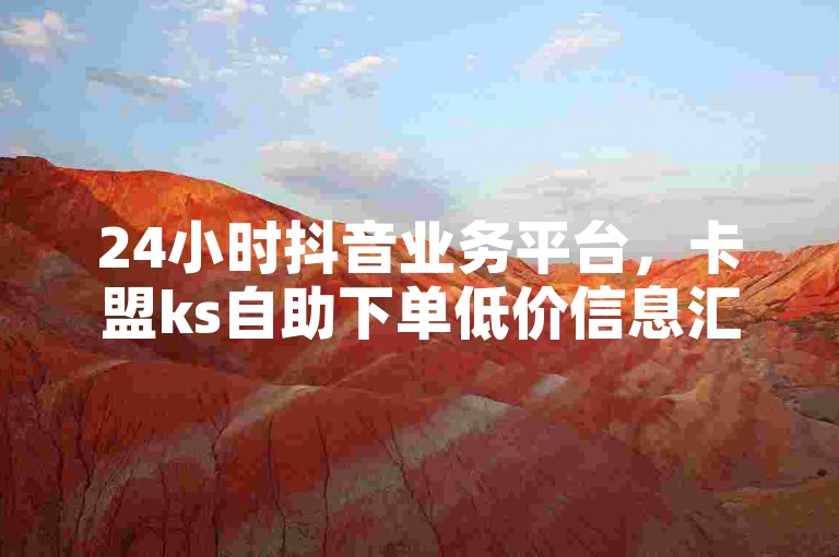 24小时抖音业务平台，卡盟ks自助下单低价信息汇总