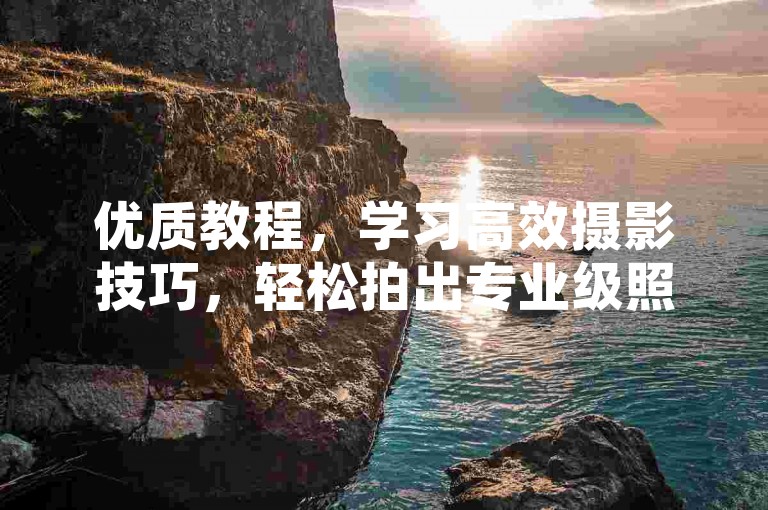 优质教程，学习高效摄影技巧，轻松拍出专业级照片