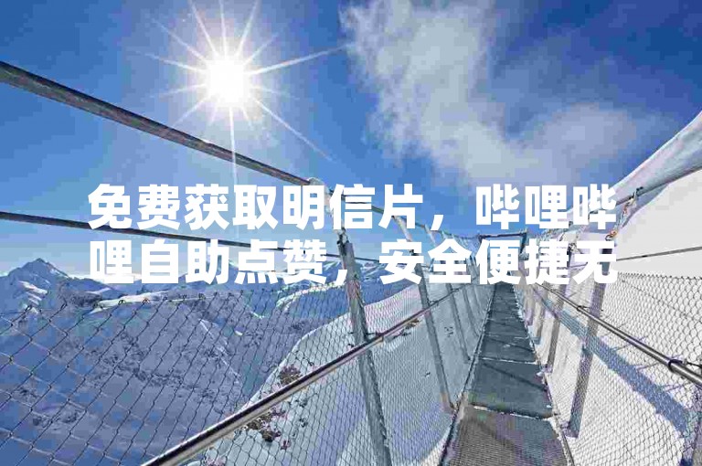 免费获取明信片，哔哩哔哩自助点赞，安全便捷无风险。