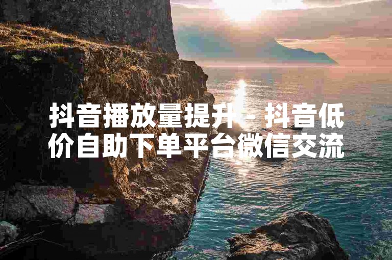 抖音播放量提升 - 抖音低价自助下单平台微信交流