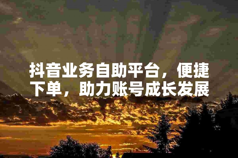 抖音业务自助平台，便捷下单，助力账号成长发展。